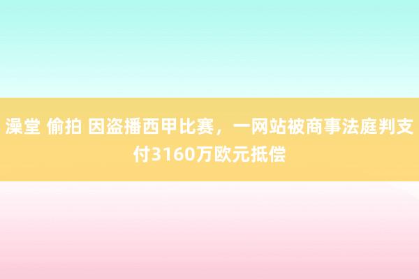 澡堂 偷拍 因盗播西甲比赛，一网站被商事法庭判支付3160万欧元抵偿