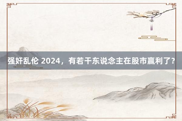 强奸乱伦 2024，有若干东说念主在股市赢利了？