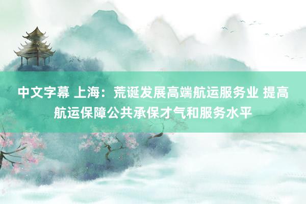 中文字幕 上海：荒诞发展高端航运服务业 提高航运保障公共承保才气和服务水平