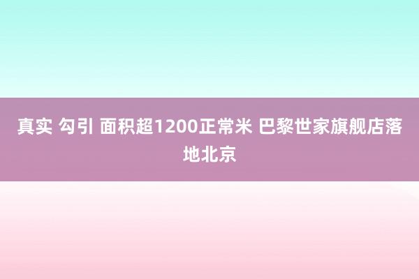真实 勾引 面积超1200正常米 巴黎世家旗舰店落地北京