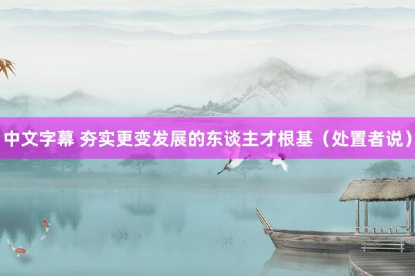 中文字幕 夯实更变发展的东谈主才根基（处置者说）