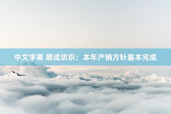 中文字幕 顺成纺织：本年产销方针基本完成