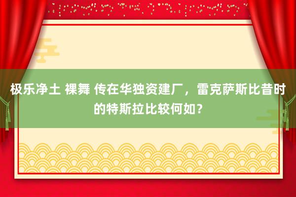 极乐净土 裸舞 传在华独资建厂，雷克萨斯比昔时的特斯拉比较何如？