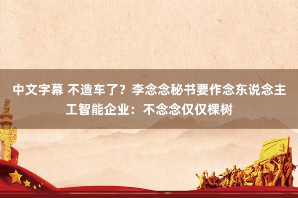 中文字幕 不造车了？李念念秘书要作念东说念主工智能企业：不念念仅仅棵树