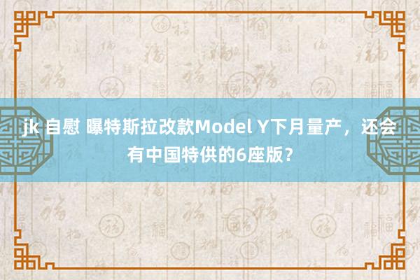 jk 自慰 曝特斯拉改款Model Y下月量产，还会有中国特供的6座版？