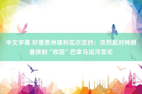 中文字幕 好意思洲玻利瓦尔定约：浓烈反对特朗普挟制“收回”巴拿马运河言论