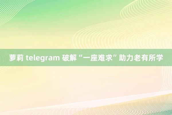 萝莉 telegram 破解“一座难求”助力老有所学