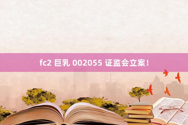 fc2 巨乳 002055 证监会立案！