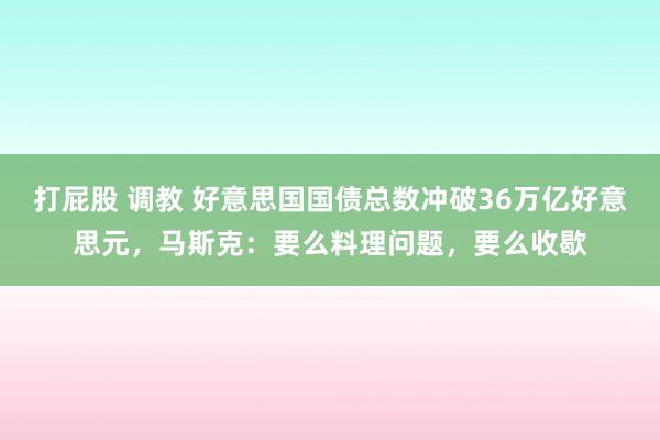 打屁股 调教 好意思国国债总数冲破36万亿好意思元，马斯克：要么料理问题，要么收歇
