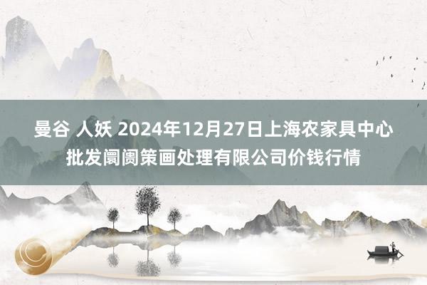 曼谷 人妖 2024年12月27日上海农家具中心批发阛阓策画处理有限公司价钱行情