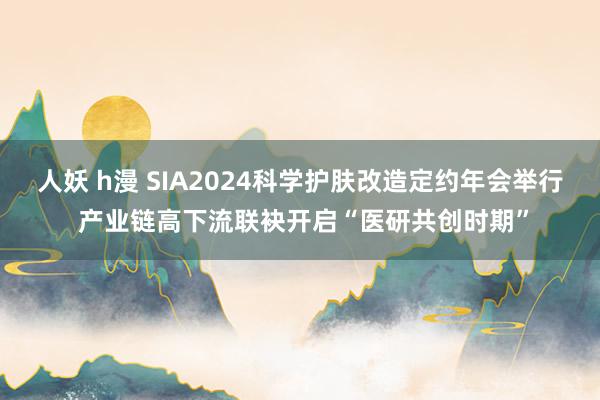 人妖 h漫 SIA2024科学护肤改造定约年会举行 产业链高下流联袂开启“医研共创时期”