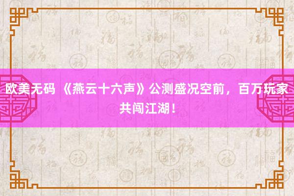 欧美无码 《燕云十六声》公测盛况空前，百万玩家共闯江湖！