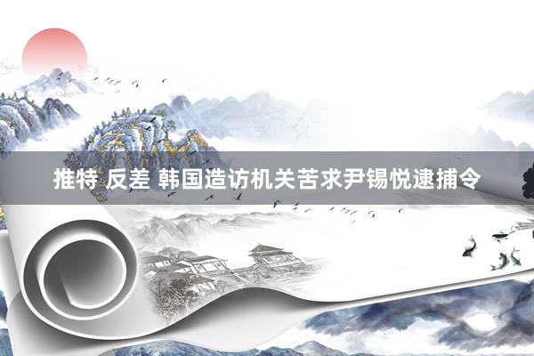 推特 反差 韩国造访机关苦求尹锡悦逮捕令