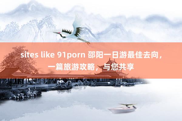 sites like 91porn 邵阳一日游最佳去向，一篇旅游攻略，与您共享