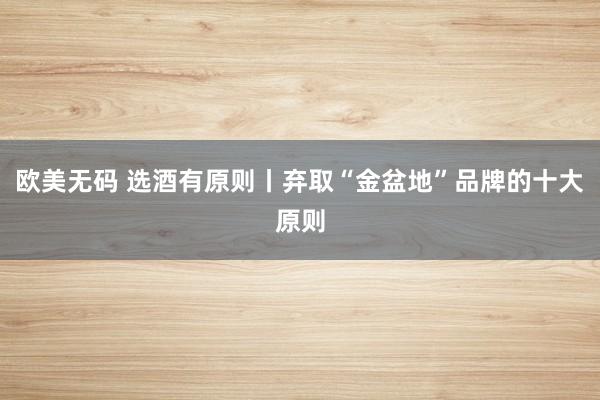 欧美无码 选酒有原则丨弃取“金盆地”品牌的十大原则