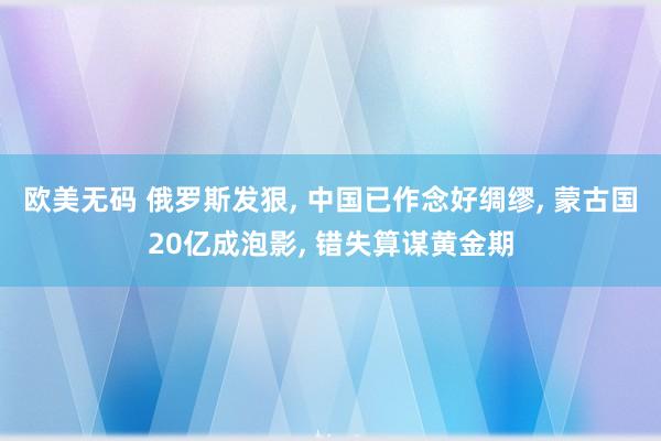 欧美无码 俄罗斯发狠， 中国已作念好绸缪， 蒙古国20亿成泡影， 错失算谋黄金期