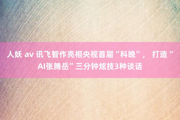 人妖 av 讯飞智作亮相央视首届“科晚”， 打造“AI张腾岳”三分钟炫技3种谈话