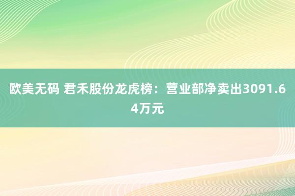 欧美无码 君禾股份龙虎榜：营业部净卖出3091.64万元