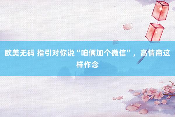 欧美无码 指引对你说“咱俩加个微信”，高情商这样作念