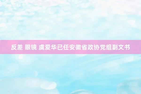 反差 眼镜 虞爱华已任安徽省政协党组副文书