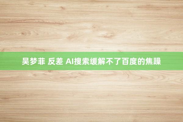 吴梦菲 反差 AI搜索缓解不了百度的焦躁