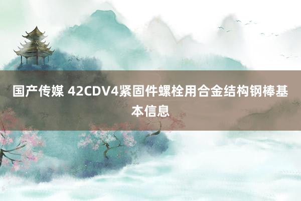 国产传媒 42CDV4紧固件螺栓用合金结构钢棒基本信息