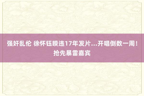 强奸乱伦 徐怀钰睽违17年发片...开唱倒数一周！　抢先暴雷嘉宾