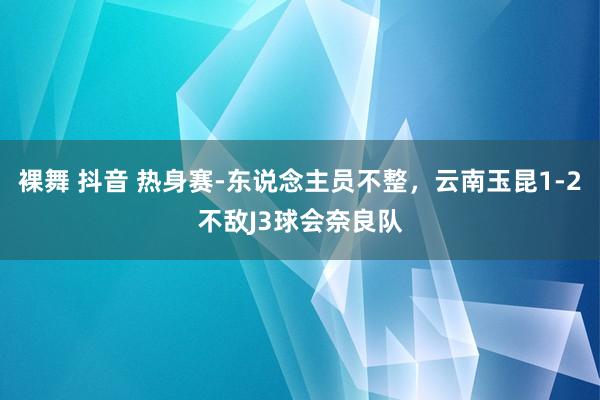 裸舞 抖音 热身赛-东说念主员不整，云南玉昆1-2不敌J3球会奈良队