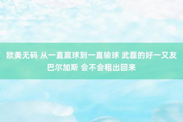 欧美无码 从一直赢球到一直输球 武磊的好一又友巴尔加斯 会不会租出回来