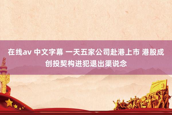 在线av 中文字幕 一天五家公司赴港上市 港股成创投契构进犯退出渠说念