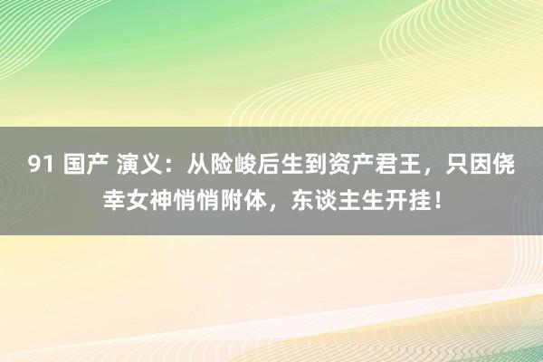 91 国产 演义：从险峻后生到资产君王，只因侥幸女神悄悄附体，东谈主生开挂！