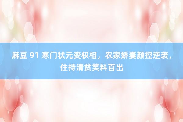 麻豆 91 寒门状元变权相，农家娇妻颜控逆袭，住持清贫笑料百出