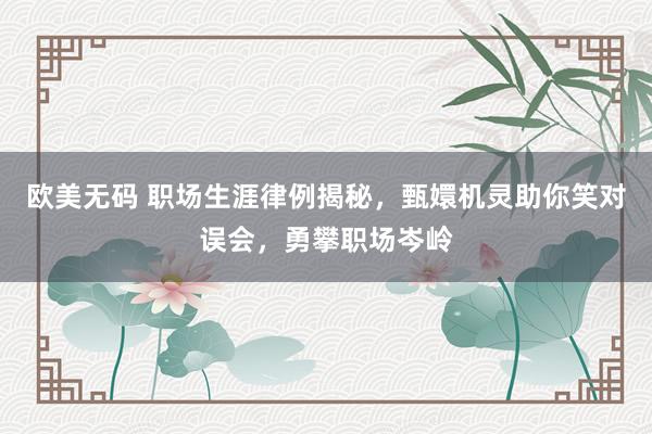 欧美无码 职场生涯律例揭秘，甄嬛机灵助你笑对误会，勇攀职场岑岭