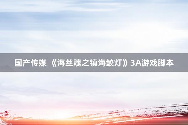 国产传媒 《海丝魂之镇海鲛灯》3A游戏脚本