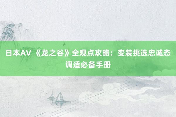 日本AV 《龙之谷》全观点攻略：变装挑选忠诚态调适必备手册