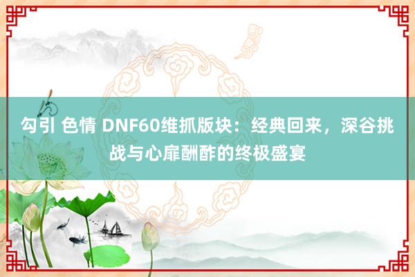 勾引 色情 DNF60维抓版块：经典回来，深谷挑战与心扉酬酢的终极盛宴