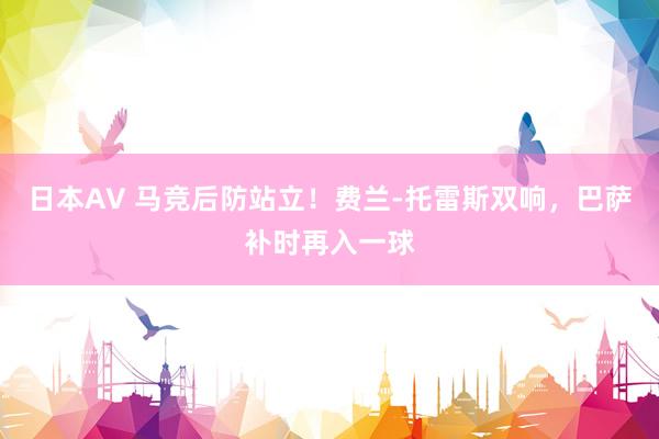 日本AV 马竞后防站立！费兰-托雷斯双响，巴萨补时再入一球