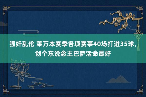 强奸乱伦 莱万本赛季各项赛事40场打进35球，创个东说念主巴萨活命最好