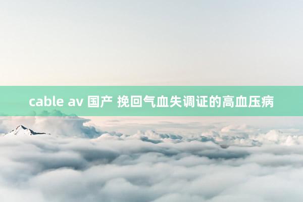 cable av 国产 挽回气血失调证的高血压病