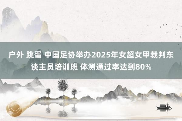 户外 跳蛋 中国足协举办2025年女超女甲裁判东谈主员培训班 体测通过率达到80%
