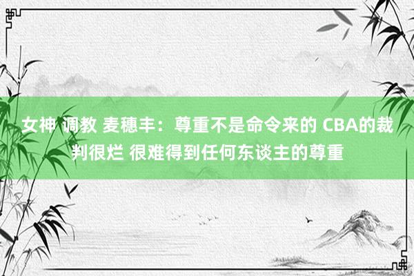 女神 调教 麦穗丰：尊重不是命令来的 CBA的裁判很烂 很难得到任何东谈主的尊重