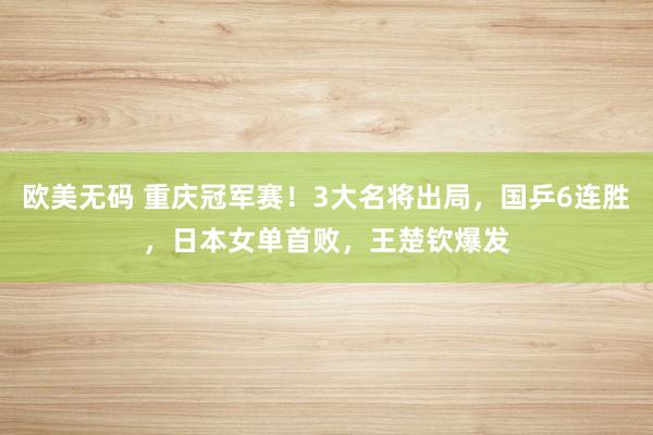 欧美无码 重庆冠军赛！3大名将出局，国乒6连胜，日本女单首败，王楚钦爆发
