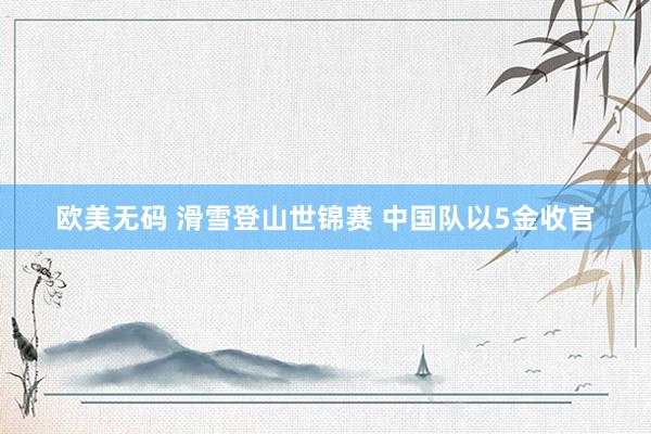 欧美无码 滑雪登山世锦赛 中国队以5金收官