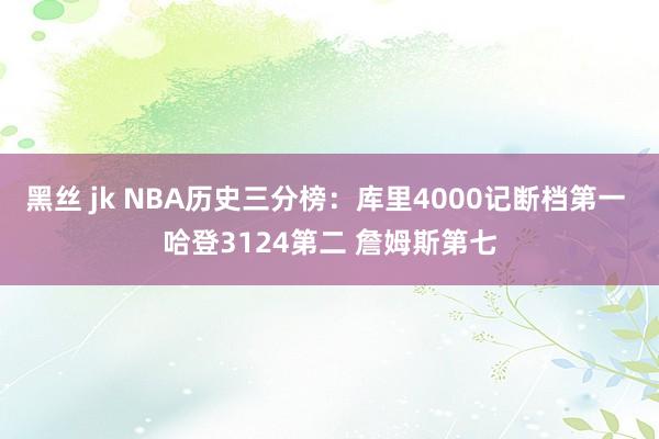 黑丝 jk NBA历史三分榜：库里4000记断档第一 哈登3124第二 詹姆斯第七