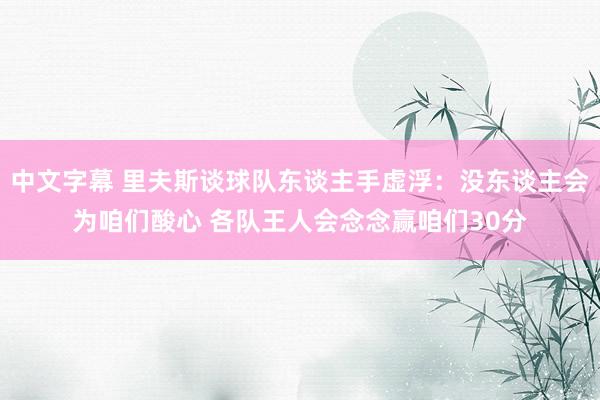 中文字幕 里夫斯谈球队东谈主手虚浮：没东谈主会为咱们酸心 各队王人会念念赢咱们30分