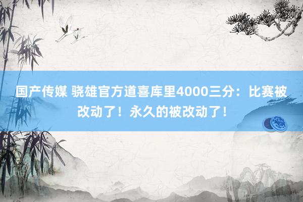 国产传媒 骁雄官方道喜库里4000三分：比赛被改动了！永久的被改动了！