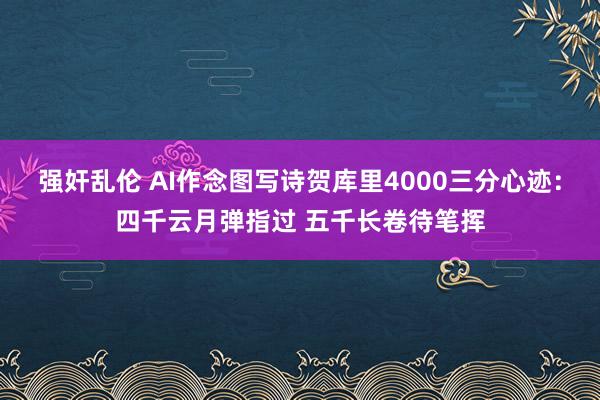 强奸乱伦 AI作念图写诗贺库里4000三分心迹：四千云月弹指过 五千长卷待笔挥