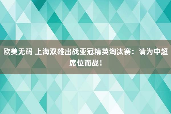 欧美无码 上海双雄出战亚冠精英淘汰赛：请为中超席位而战！