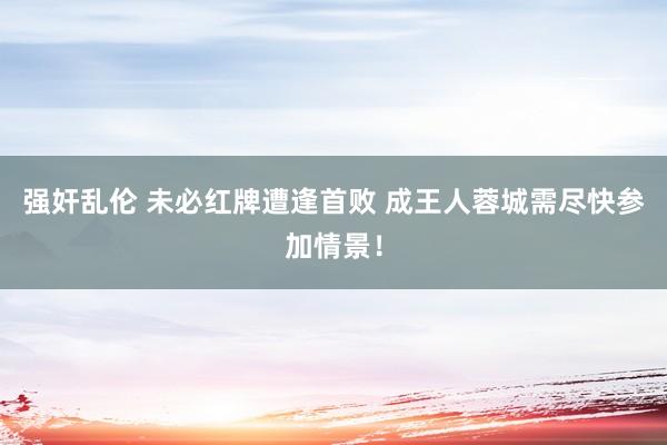 强奸乱伦 未必红牌遭逢首败 成王人蓉城需尽快参加情景！