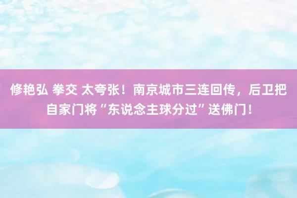 修艳弘 拳交 太夸张！南京城市三连回传，后卫把自家门将“东说念主球分过”送佛门！